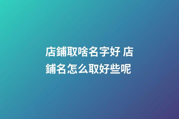 店鋪取啥名字好 店鋪名怎么取好些呢-第1張-店鋪起名-玄機派